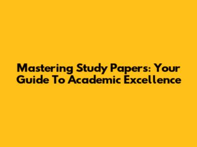 Mastering Study Papers: Your Guide To Academic Excellence