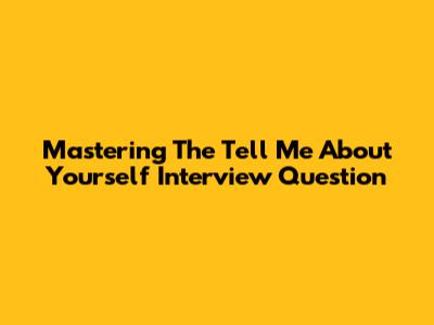 Mastering The "Tell Me About Yourself" Interview Question
