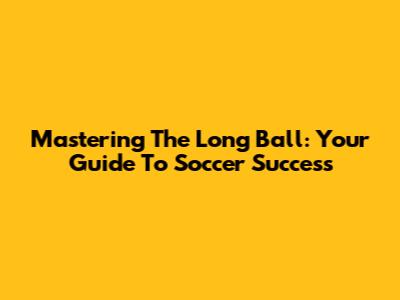 Mastering The Long Ball: Your Guide To Soccer Success