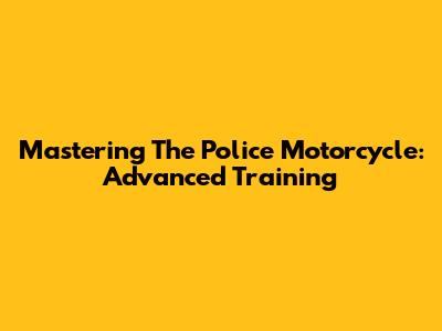 Mastering The Police Motorcycle: Advanced Training