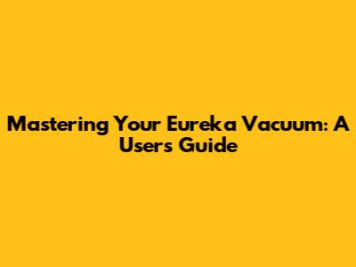 Mastering Your Eureka Vacuum: A User's Guide