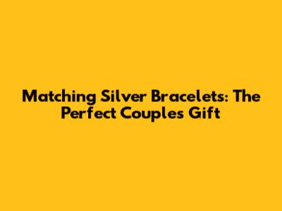 Matching Silver Bracelets: The Perfect Couple's Gift
