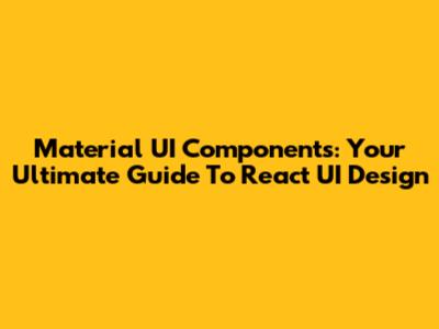 Material UI Components: Your Ultimate Guide To React UI Design