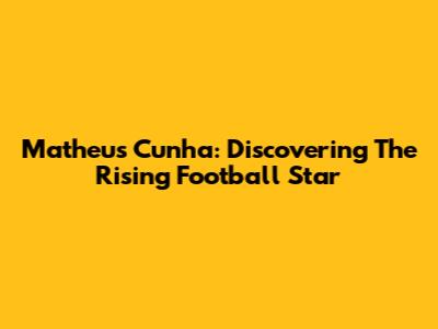 Matheus Cunha: Discovering The Rising Football Star