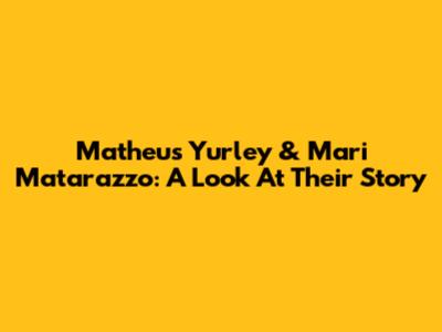 Matheus Yurley & Mari Matarazzo: A Look At Their Story