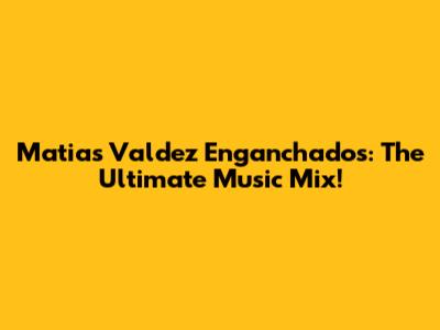 Matias Valdez Enganchados: The Ultimate Music Mix!