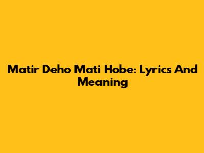 Matir Deho Mati Hobe: Lyrics And Meaning