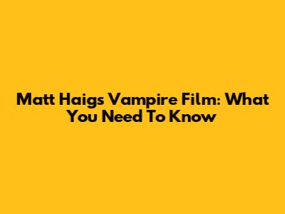 Matt Haig's Vampire Film: What You Need To Know