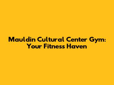 Mauldin Cultural Center Gym: Your Fitness Haven