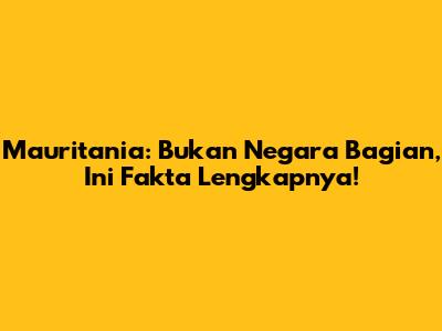 Mauritania: Bukan Negara Bagian, Ini Fakta Lengkapnya!