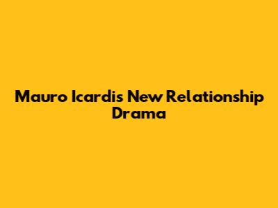 Mauro Icardi's New Relationship Drama