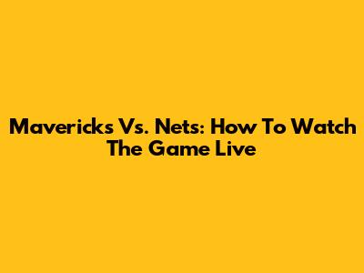 Mavericks Vs. Nets: How To Watch The Game Live
