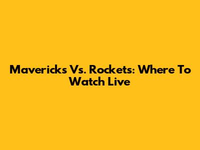 Mavericks Vs. Rockets: Where To Watch Live