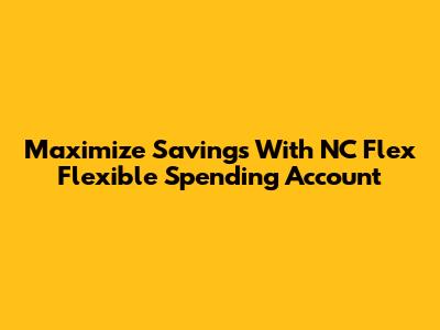 Maximize Savings With NC Flex Flexible Spending Account