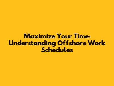 Maximize Your Time: Understanding Offshore Work Schedules