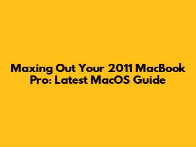 Maxing Out Your 2011 MacBook Pro: Latest MacOS Guide