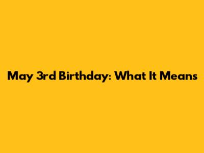 May 3rd Birthday: What It Means