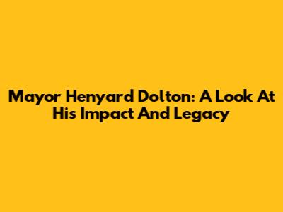 Mayor Henyard Dolton: A Look At His Impact And Legacy