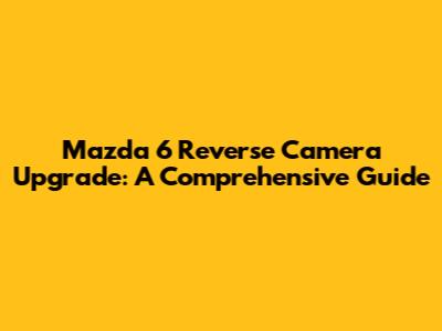 Mazda 6 Reverse Camera Upgrade: A Comprehensive Guide
