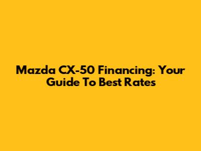 Mazda CX-50 Financing: Your Guide To Best Rates