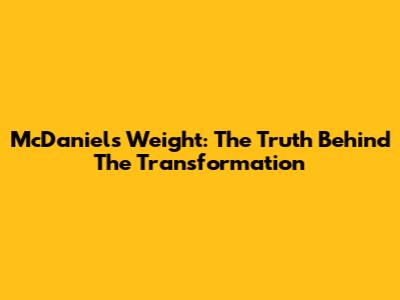 McDaniels Weight: The Truth Behind The Transformation