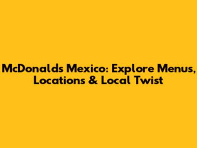 McDonald's Mexico: Explore Menus, Locations & Local Twist