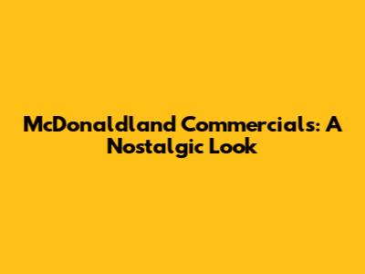McDonaldland Commercials: A Nostalgic Look