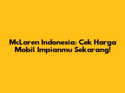 McLaren Indonesia: Cek Harga Mobil Impianmu Sekarang!