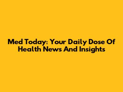 Med Today: Your Daily Dose Of Health News And Insights