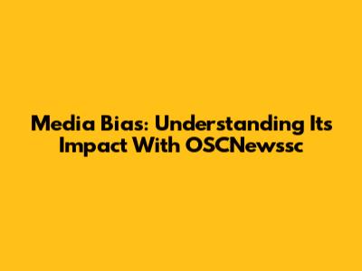 Media Bias: Understanding Its Impact With OSCNewssc