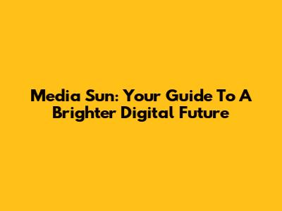 Media Sun: Your Guide To A Brighter Digital Future
