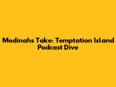 Medinah's Take: Temptation Island Podcast Dive