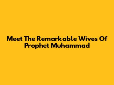 Meet The Remarkable Wives Of Prophet Muhammad