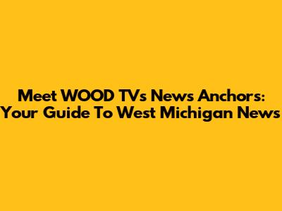 Meet WOOD TV's News Anchors: Your Guide To West Michigan News