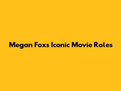 Megan Fox's Iconic Movie Roles