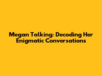 Megan Talking: Decoding Her Enigmatic Conversations