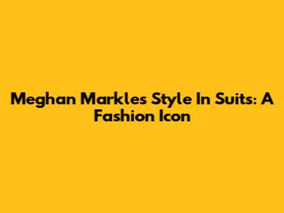 Meghan Markle's Style In Suits: A Fashion Icon