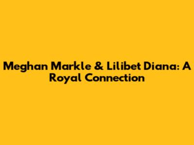 Meghan Markle & Lilibet Diana: A Royal Connection
