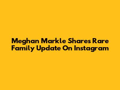 Meghan Markle Shares Rare Family Update On Instagram