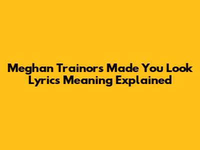 Meghan Trainor's "Made You Look" Lyrics Meaning Explained