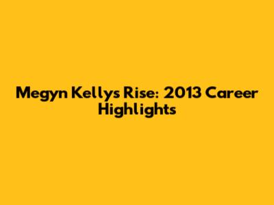 Megyn Kelly's Rise: 2013 Career Highlights