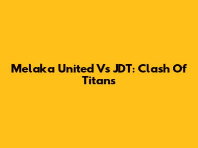 Melaka United Vs JDT: Clash Of Titans