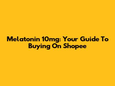 Melatonin 10mg: Your Guide To Buying On Shopee