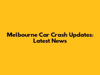 Melbourne Car Crash Updates: Latest News