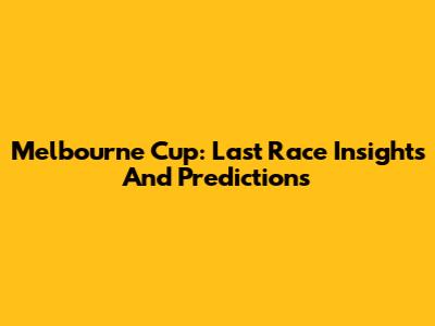 Melbourne Cup: Last Race Insights And Predictions