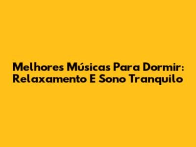 Melhores Músicas Para Dormir: Relaxamento E Sono Tranquilo