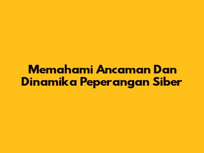 Memahami Ancaman Dan Dinamika Peperangan Siber