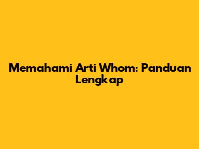 Memahami Arti Whom: Panduan Lengkap