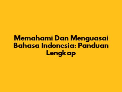 Memahami Dan Menguasai Bahasa Indonesia: Panduan Lengkap