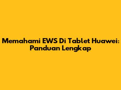 Memahami EWS Di Tablet Huawei: Panduan Lengkap